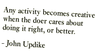 Any activity becomes creative when the doer cares about doing it right, or better. (John Updike)